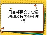 巴音郭楞会计实操培训及报考条件详情