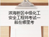 滨海新区中级化工安全工程师考试一般在哪里考