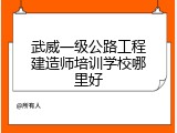 武威一级公路工程建造师培训学校哪里好