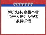 博尔塔拉食品企业负责人培训及报考条件详情
