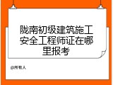 陇南初级建筑施工安全工程师证在哪里报考