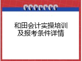 和田会计实操培训及报考条件详情