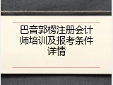 巴音郭楞注册会计师培训及报考条件详情