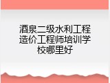 酒泉二级水利工程造价工程师培训学校哪里好