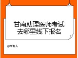 甘南助理医师考试去哪里线下报名