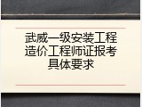 武威一级安装工程造价工程师证报考具体要求