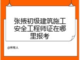 张掖初级建筑施工安全工程师证在哪里报考