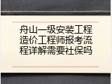 舟山一级安装工程造价工程师报考流程详解需要社保吗