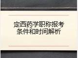 定西药学职称报考条件和时间解析