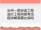 台州一级安装工程造价工程师报考流程详解需要社保吗