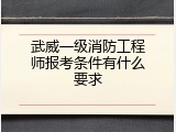 武威一级消防工程师报考条件有什么要求