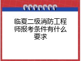 临夏二级消防工程师报考条件有什么要求
