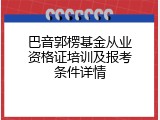 巴音郭楞基金从业资格证培训及报考条件详情