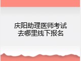 庆阳助理医师考试去哪里线下报名