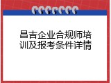 昌吉企业合规师培训及报考条件详情