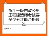 浙江一级市政公用工程建造师考试要多少分才能合格通过