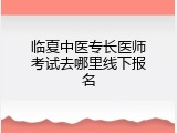 临夏中医专长医师考试去哪里线下报名