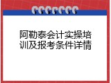 阿勒泰会计实操培训及报考条件详情