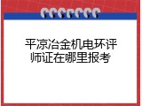 平凉冶金机电环评师证在哪里报考