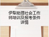 伊犁助理社会工作师培训及报考条件详情