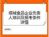 塔城食品企业负责人培训及报考条件详情