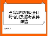 巴音郭楞初级会计师培训及报考条件详情