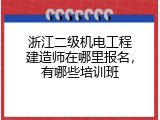 浙江二级机电工程建造师在哪里报名，有哪些培训班
