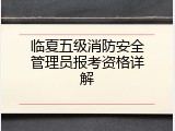 临夏五级消防安全管理员报考资格详解