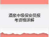酒泉中级保安员报考资格详解