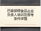 巴音郭楞食品企业负责人培训及报考条件详情