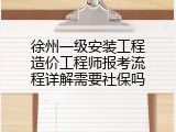 徐州一级安装工程造价工程师报考流程详解需要社保吗