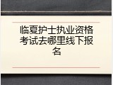 临夏护士执业资格考试去哪里线下报名