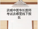 武威中医专长医师考试去哪里线下报名