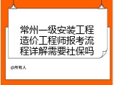常州一级安装工程造价工程师报考流程详解需要社保吗