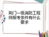 荆门一级消防工程师报考条件有什么要求