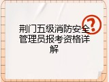 荆门五级消防安全管理员报考资格详解