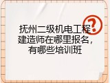 抚州二级机电工程建造师在哪里报名，有哪些培训班
