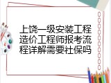 上饶一级安装工程造价工程师报考流程详解需要社保吗