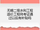 无锡二级水利工程造价工程师考证通过以后有补贴吗