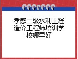 孝感二级水利工程造价工程师培训学校哪里好