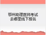 鄂州助理医师考试去哪里线下报名