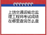上饶交通运输总监理工程师考试成绩在哪里查询怎么查