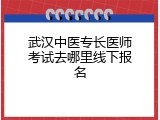 武汉中医专长医师考试去哪里线下报名