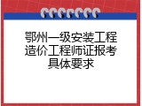 鄂州一级安装工程造价工程师证报考具体要求