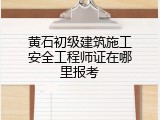 黄石初级建筑施工安全工程师证在哪里报考