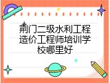 荆门二级水利工程造价工程师培训学校哪里好