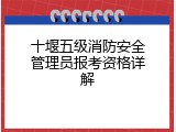 十堰五级消防安全管理员报考资格详解