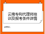 云南专利代理师培训及报考条件详情
