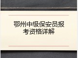 鄂州中级保安员报考资格详解