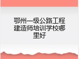 鄂州一级公路工程建造师培训学校哪里好